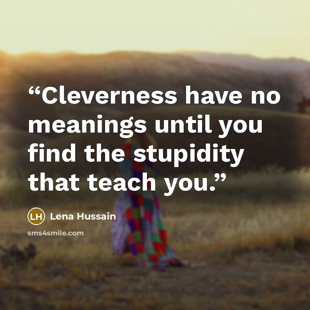 “Cleverness have no meanings until you find the stupidity that teach you.” quote by Lena Hussain