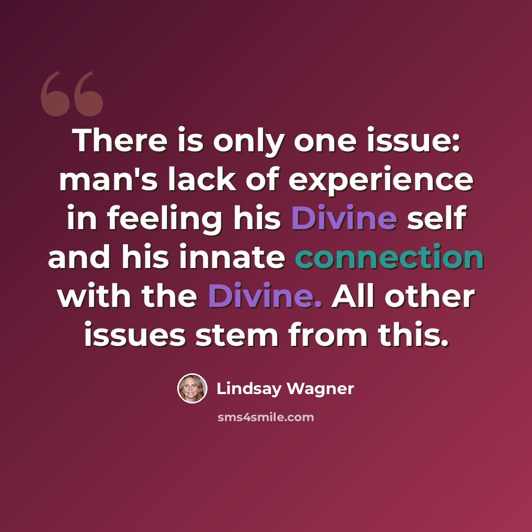 “There is only one issue: man's lack of experience in feeling his Divine self and his innate connection with the Divine. All other issues stem from this.” quote by Lindsay Wagner