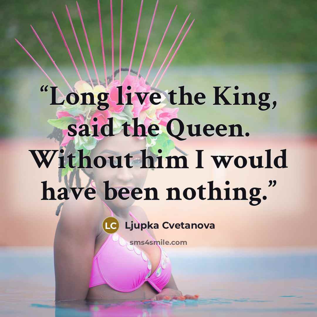 “Long live the King, said the Queen. Without him I would have been nothing.” quote by Ljupka Cvetanova