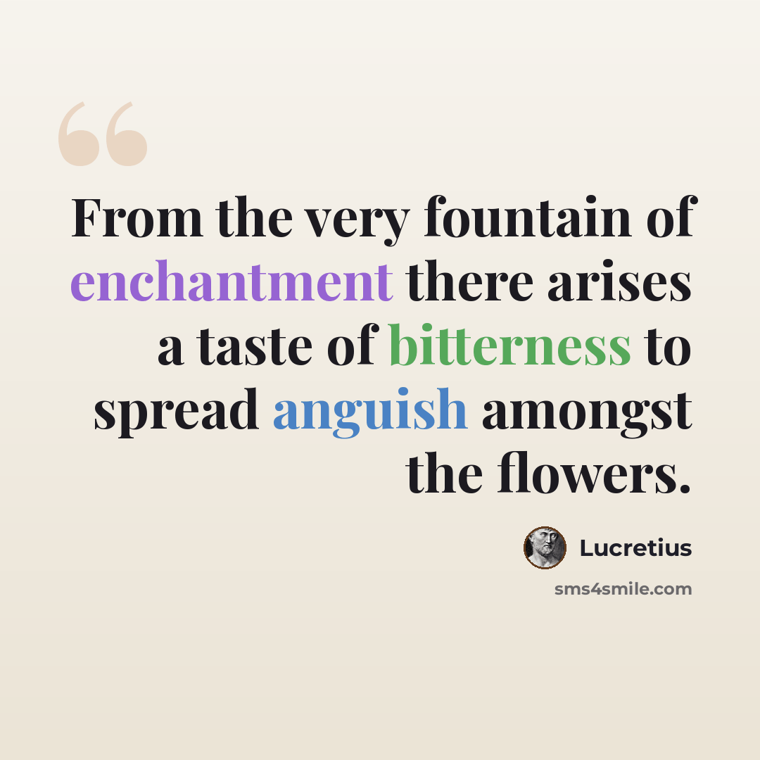 “From the very fountain of enchantment there arises a taste of bitterness to spread anguish amongst the flowers.” quote by Lucretius