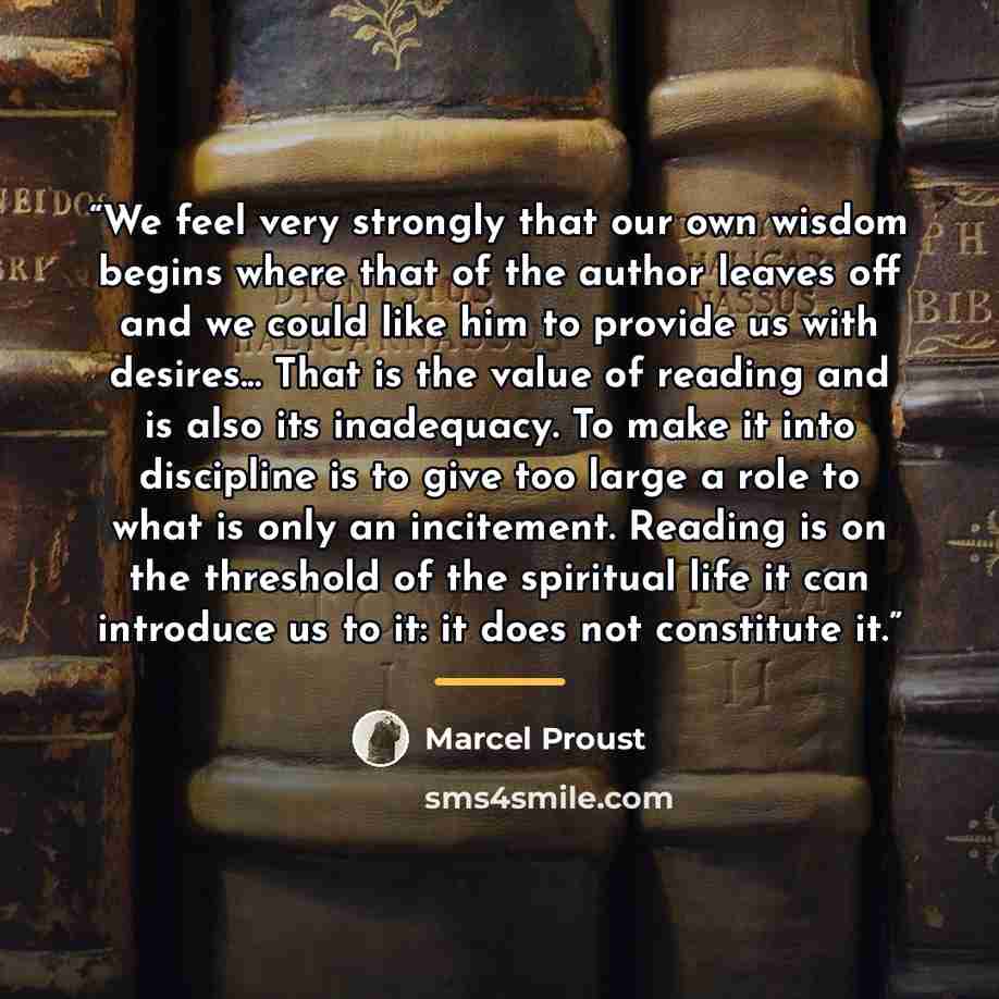 “We feel very strongly that our own wisdom begins where that of the author leaves off and we could like him to provide us with desires... That is the value of reading and is also its inadequacy. To make it into discipline is to give too large a role to what is only an incitement. Reading is on the…” quote by Marcel Proust
