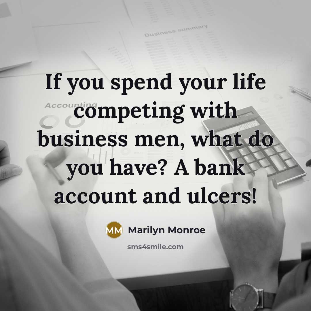 “If you spend your life competing with business men, what do you have? A bank account and ulcers!” quote by Marilyn Monroe