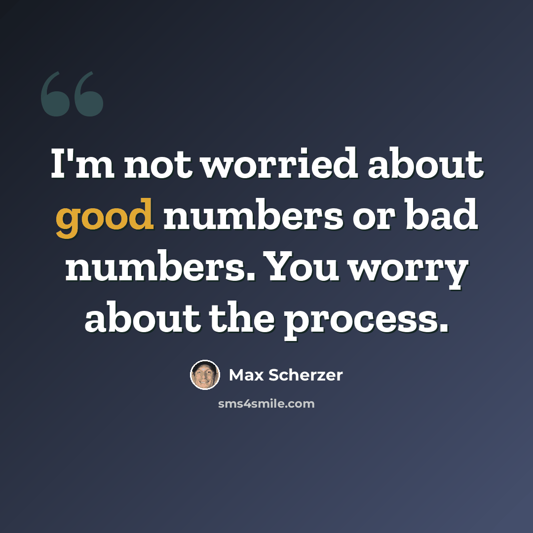 “I'm not worried about good numbers or bad numbers. You worry about the process.” quote by Max Scherzer