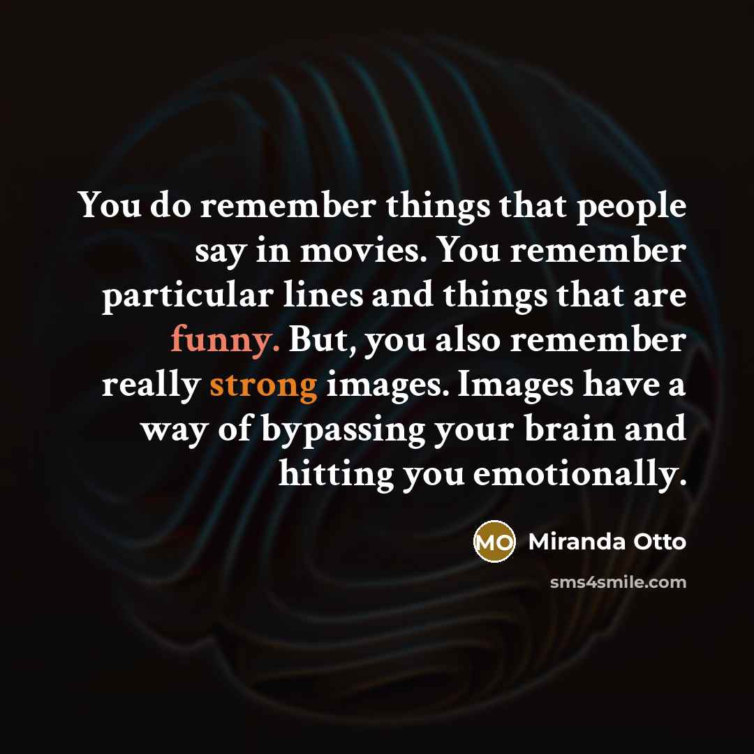 “You do remember things that people say in movies. You remember particular lines and things that are funny. But, you also remember really strong images. Images have a way of bypassing your brain and hitting you emotionally.” quote by Miranda Otto