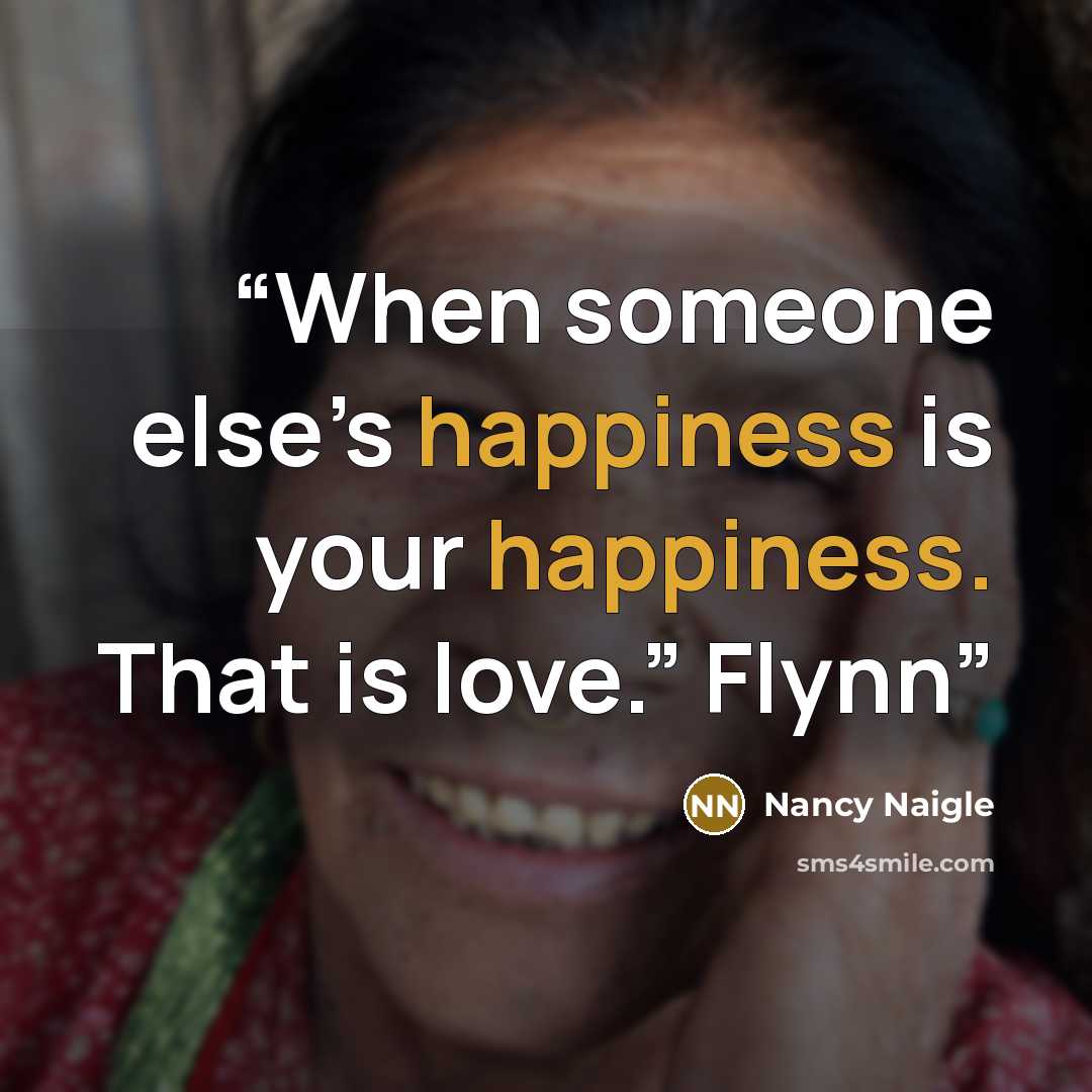 “When someone else’s happiness is your happiness. That is love.” Flynn” quote by Nancy Naigle