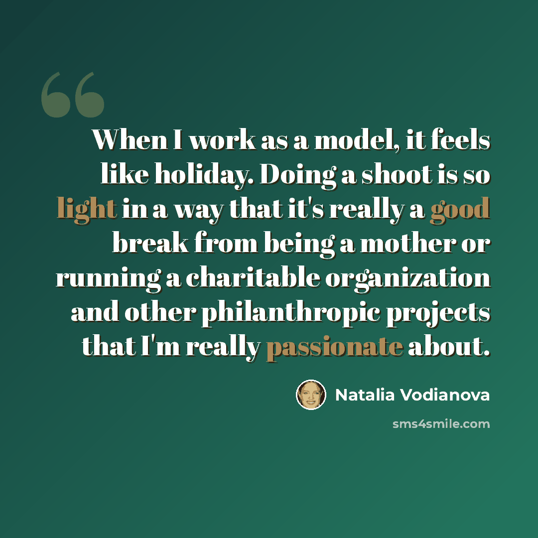 “When I work as a model, it feels like holiday. Doing a shoot is so light in a way that it's really a good break from being a mother or running a charitable organization and other philanthropic projects that I'm really passionate about.” quote by Natalia Vodianova