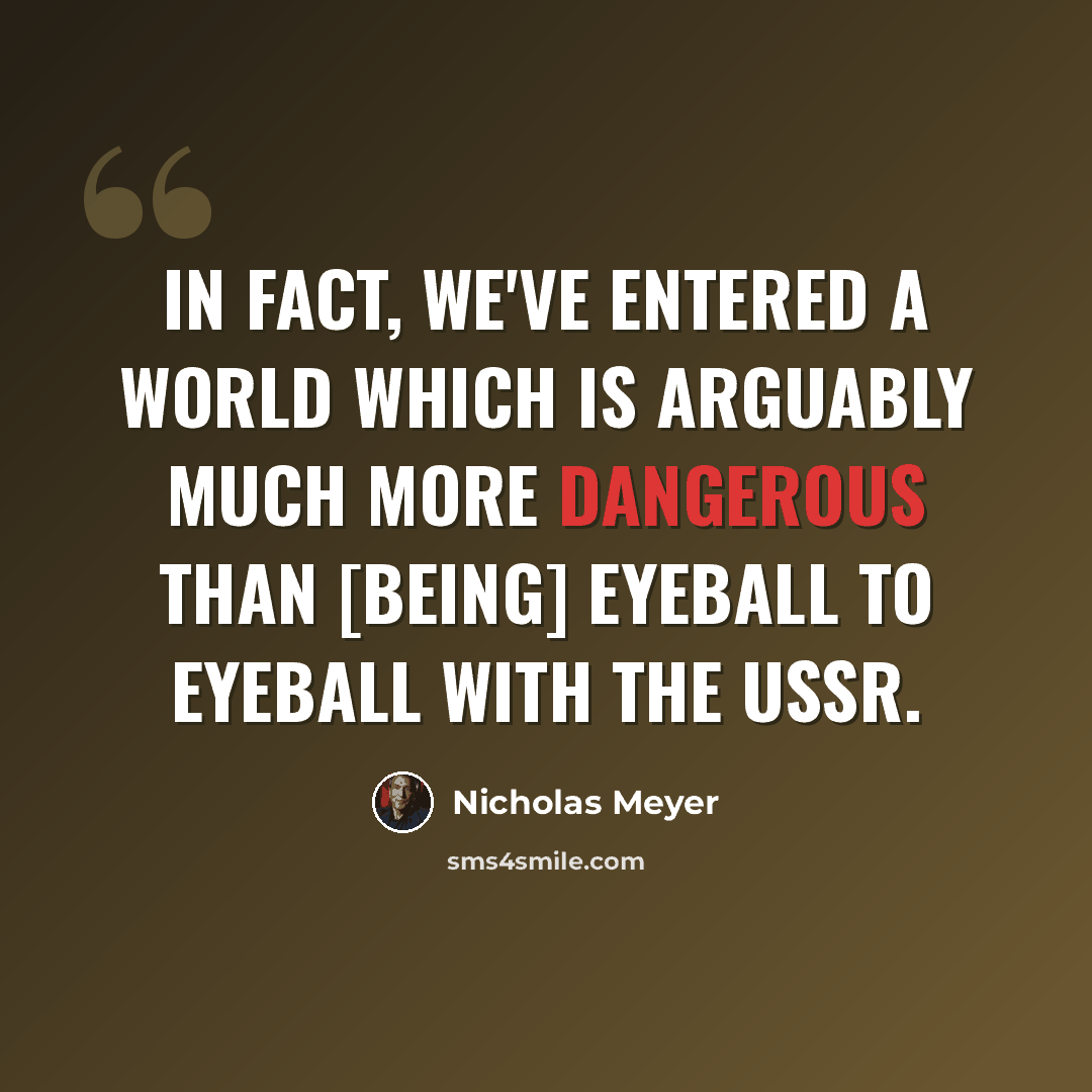 “In fact, we've entered a world which is arguably much more dangerous than [being] eyeball to eyeball with the USSR.” quote by Nicholas Meyer