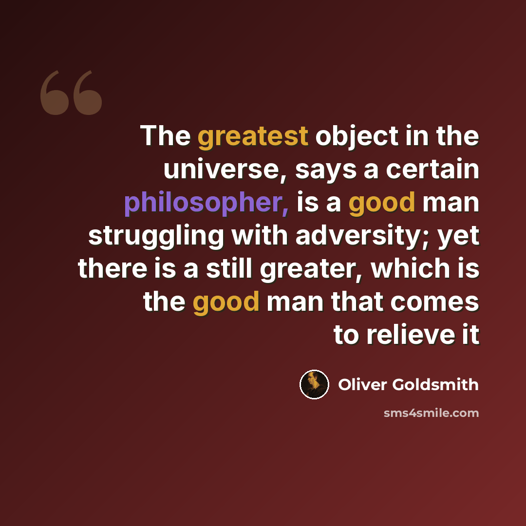 “The greatest object in the universe, says a certain philosopher, is a good man struggling with adversity; yet there is a still greater, which is the good man that comes to relieve it” quote by Oliver Goldsmith