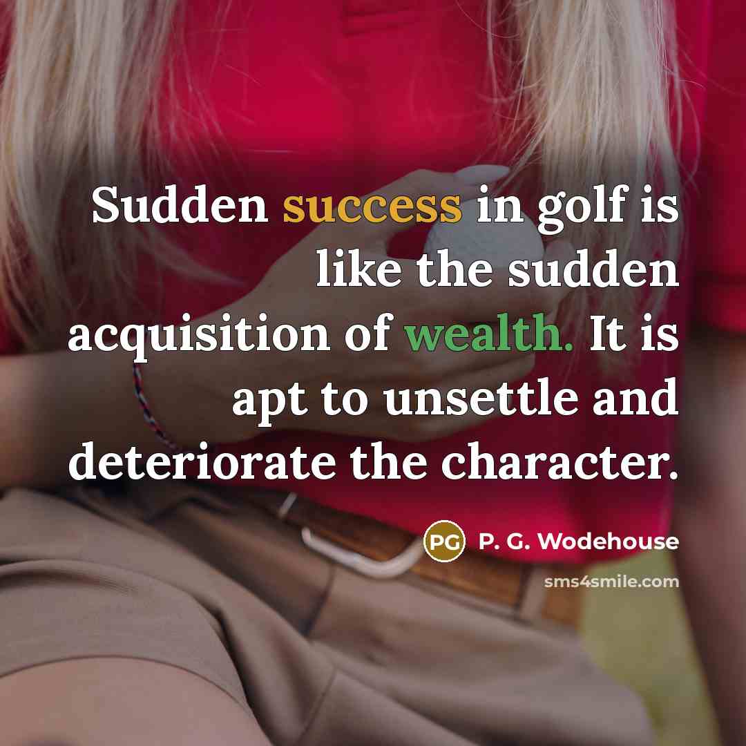 “Sudden success in golf is like the sudden acquisition of wealth. It is apt to unsettle and deteriorate the character.” quote by P. G. Wodehouse