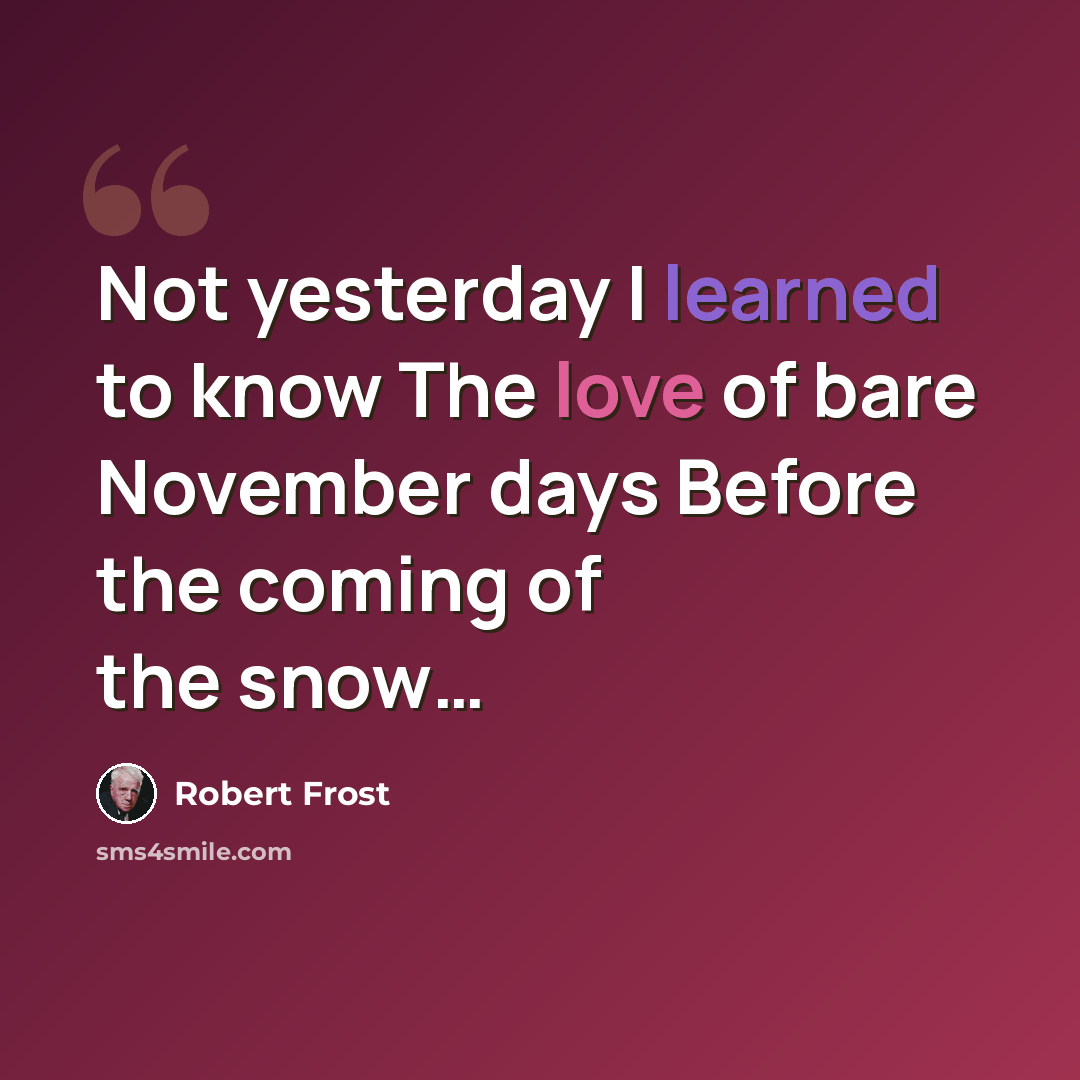 “Not yesterday I learned to know The love of bare November days Before the coming of the snow…” quote by Robert Frost
