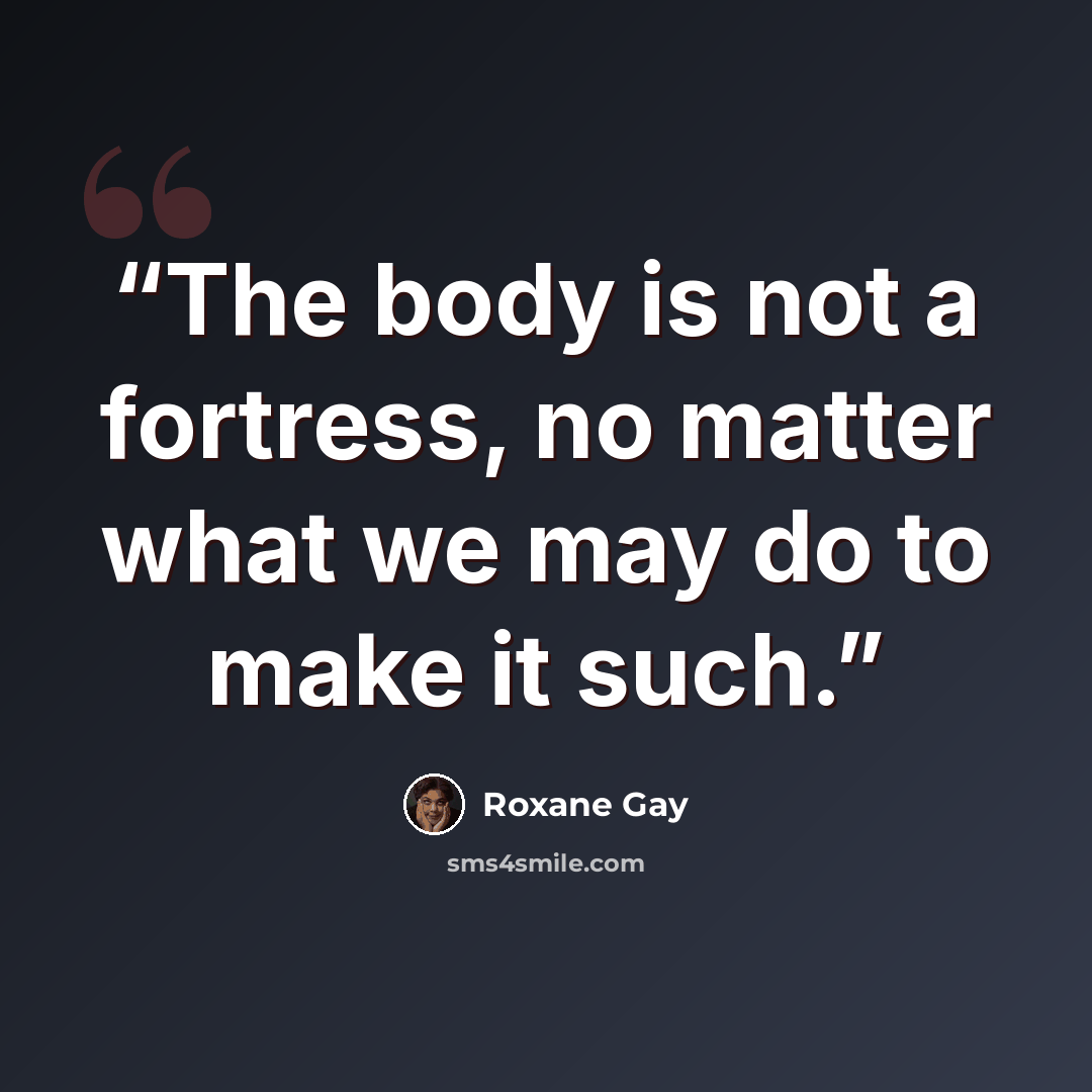 “The body is not a fortress, no matter what we may do to make it such.” quote by Roxane Gay
