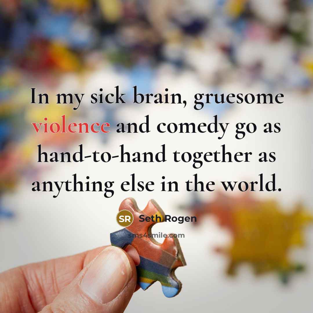 “In my sick brain, gruesome violence and comedy go as hand-to-hand together as anything else in the world.” quote by Seth Rogen