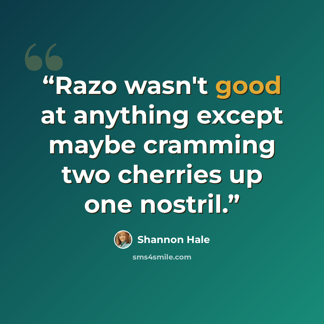 “Razo wasn't good at anything except maybe cramming two cherries up one nostril.” quote by Shannon Hale