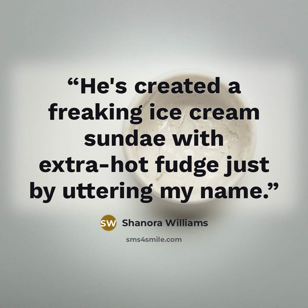 “He's created a freaking ice cream sundae with extra-hot fudge just by uttering my name.” quote by Shanora Williams