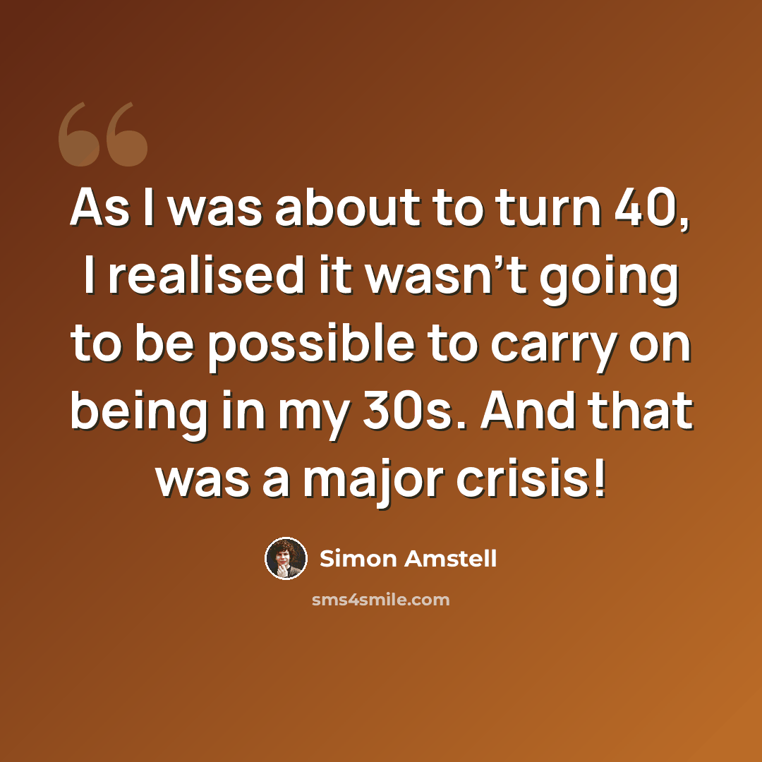 “As I was about to turn 40, I realised it wasn't going to be possible to carry on being in my 30s. And that was a major crisis!” quote by Simon Amstell