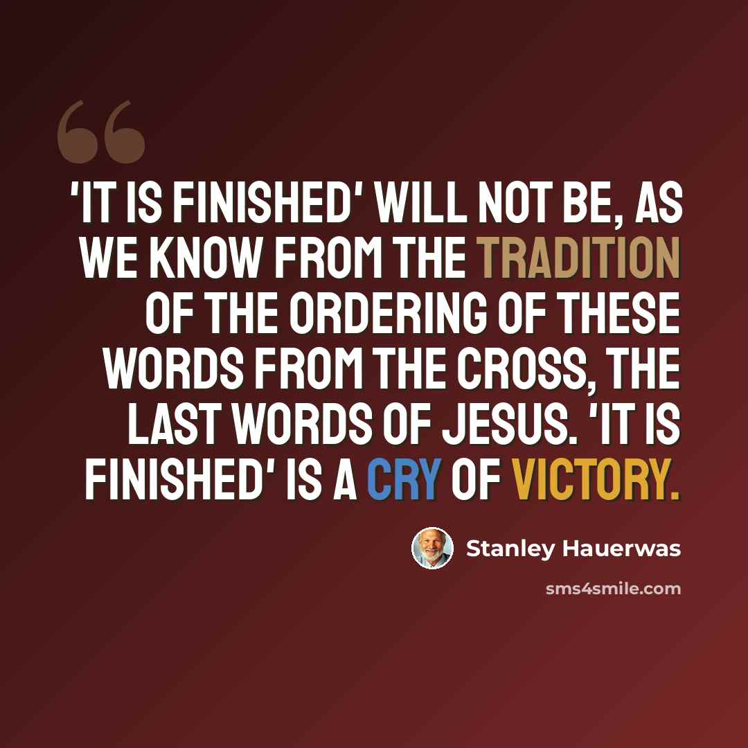 “'It is finished' will not be, as we know from the tradition of the ordering of these words from the cross, the last words of Jesus. 'It is finished' is a cry of victory.” quote by Stanley Hauerwas