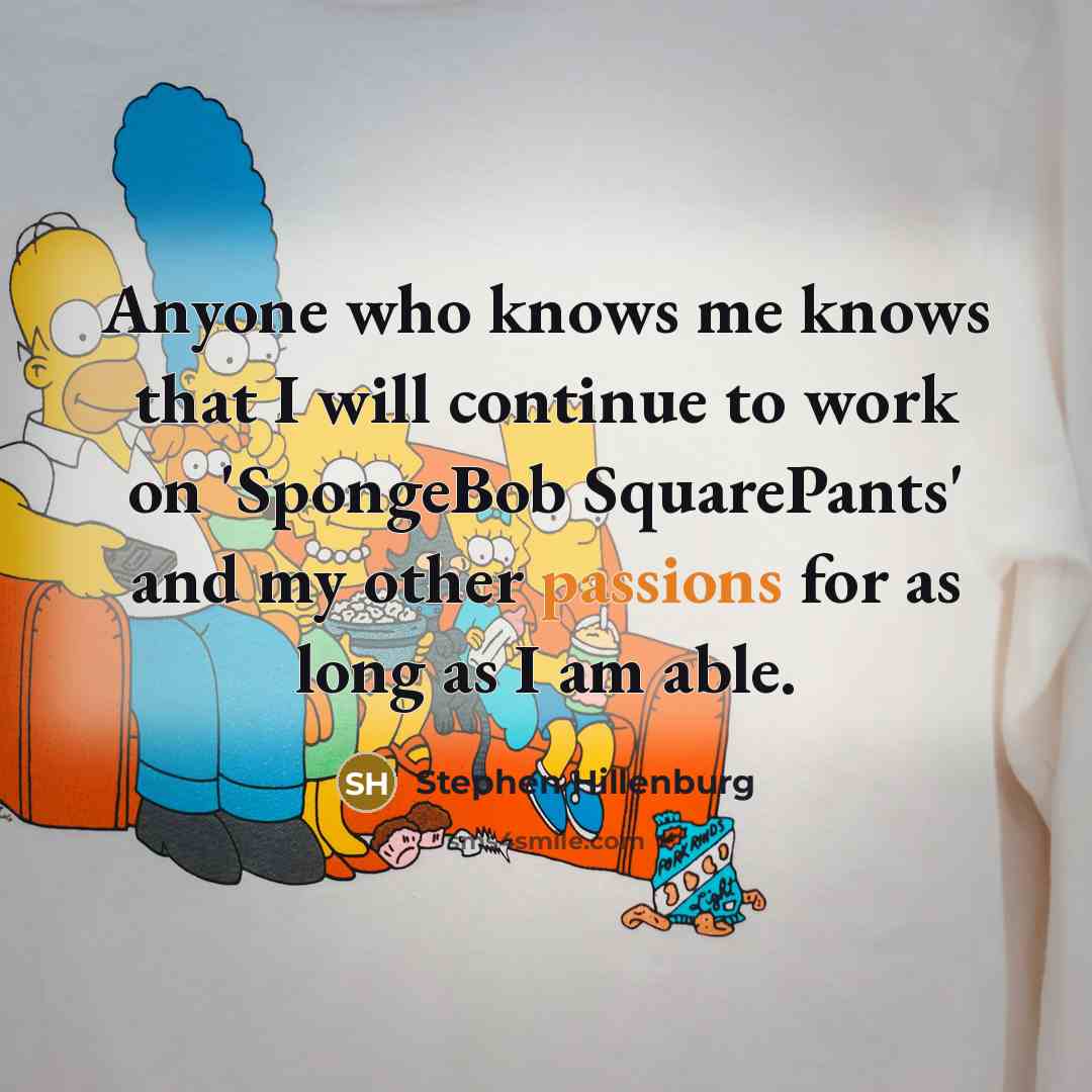 “Anyone who knows me knows that I will continue to work on 'SpongeBob SquarePants' and my other passions for as long as I am able.” quote by Stephen Hillenburg