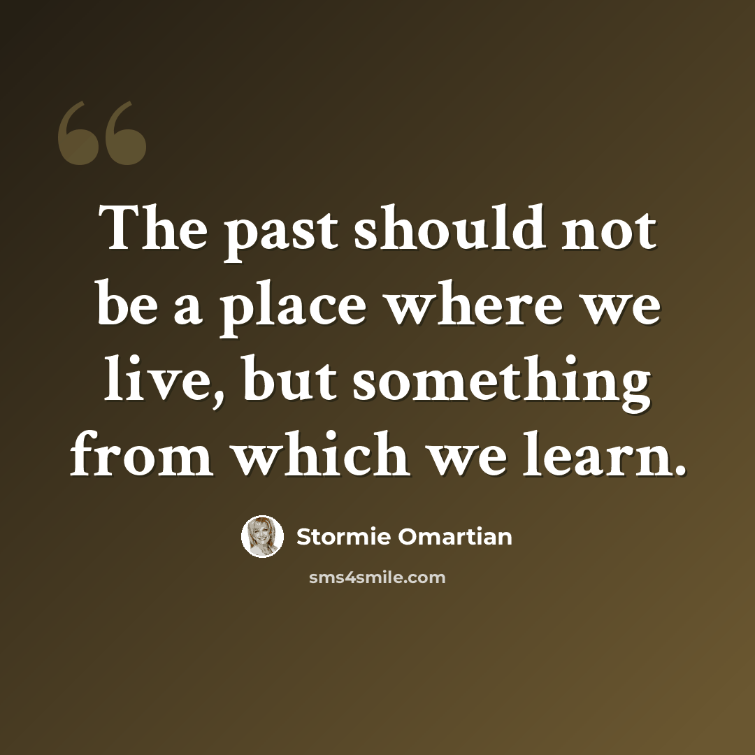 “The past should not be a place where we live, but something from which we learn.” quote by Stormie Omartian