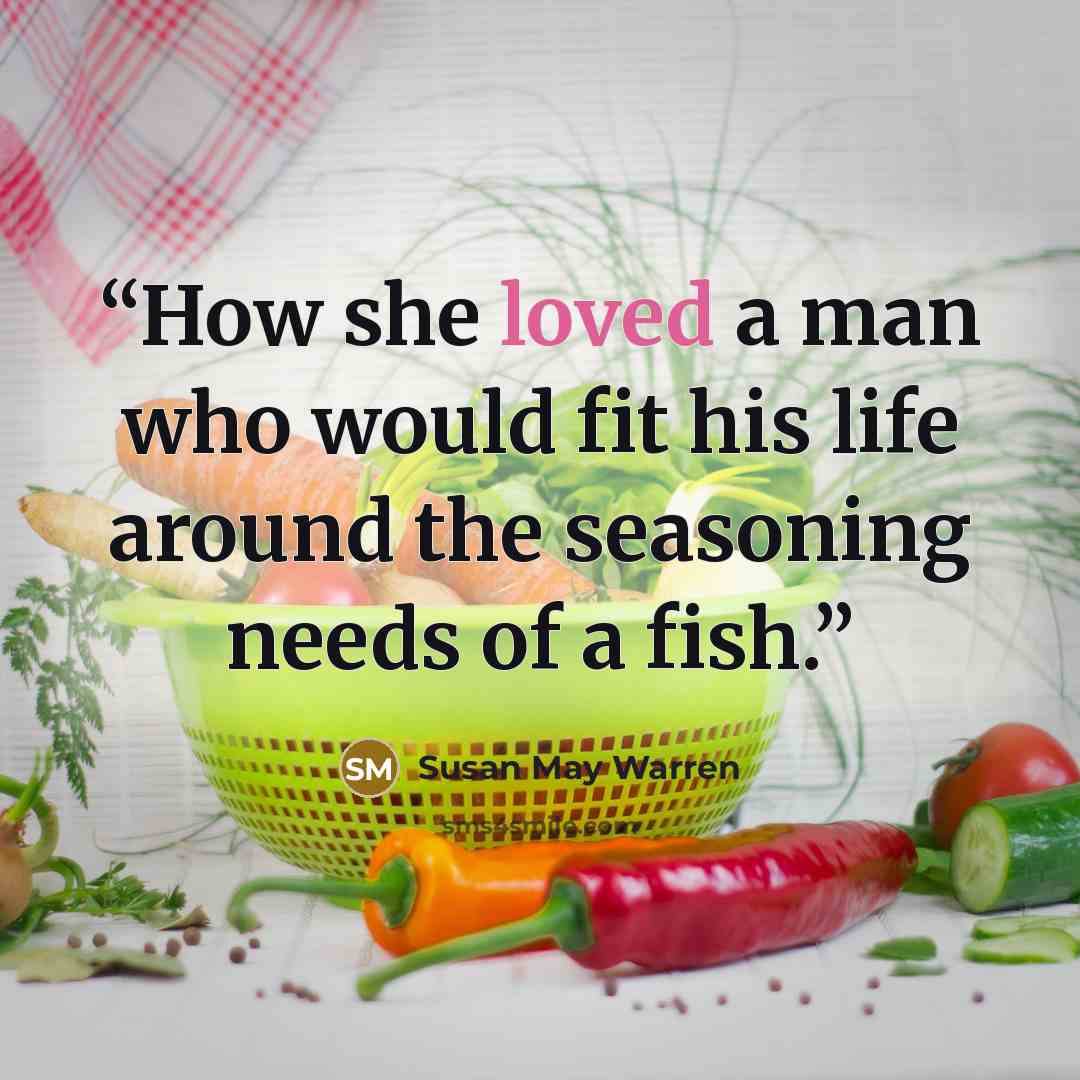 “How she loved a man who would fit his life around the seasoning needs of a fish.” quote by Susan May Warren
