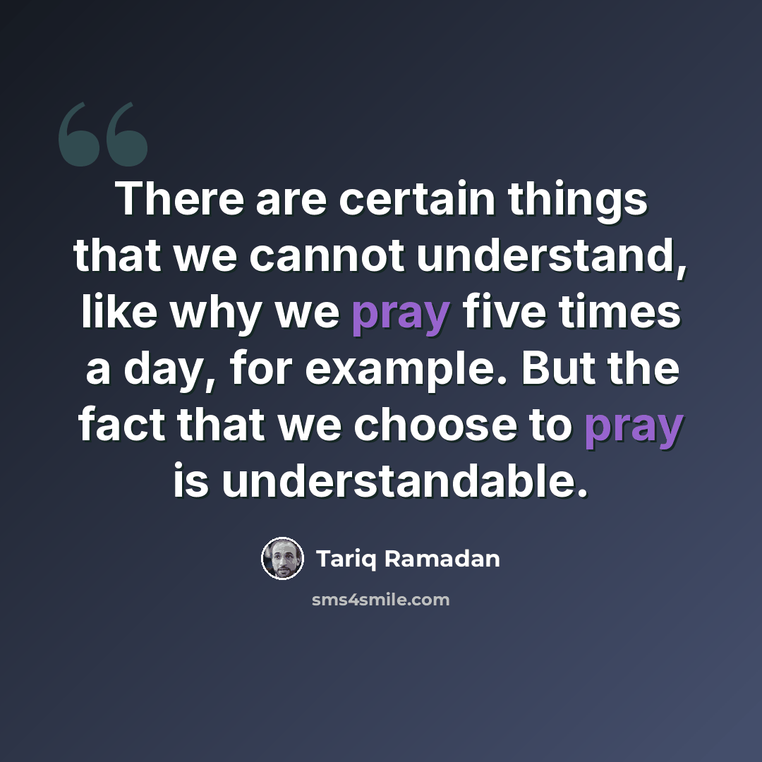 “There are certain things that we cannot understand, like why we pray five times a day, for example. But the fact that we choose to pray is understandable.” quote by Tariq Ramadan