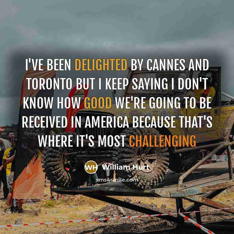 “I've been delighted by Cannes and Toronto but I keep saying I don't know how good we're going to be received in America because that's where it's most challenging” quote by William Hurt
