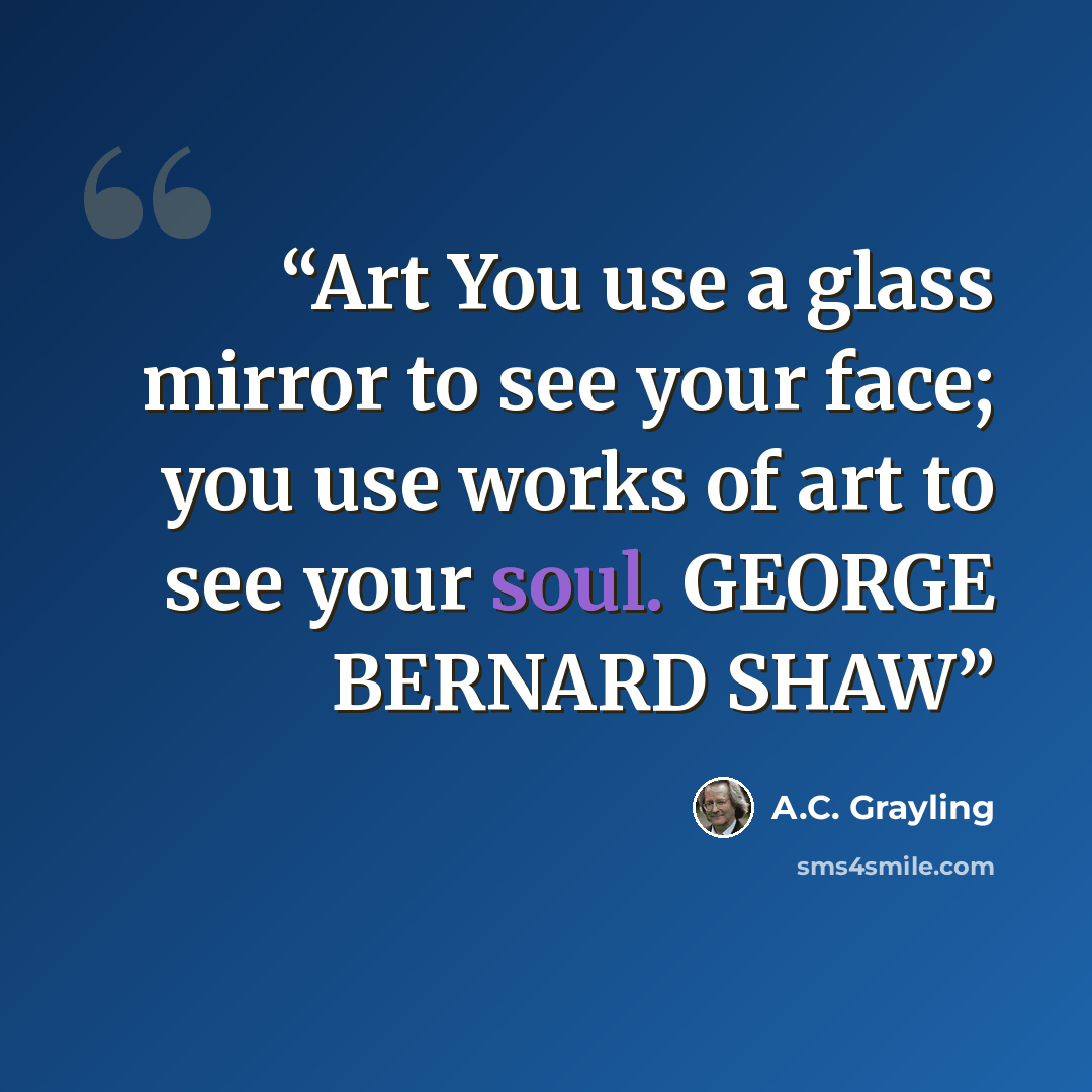 “Art You use a glass mirror to see your face; you use works of art to see your soul. GEORGE BERNARD SHAW” quote by A.C. Grayling