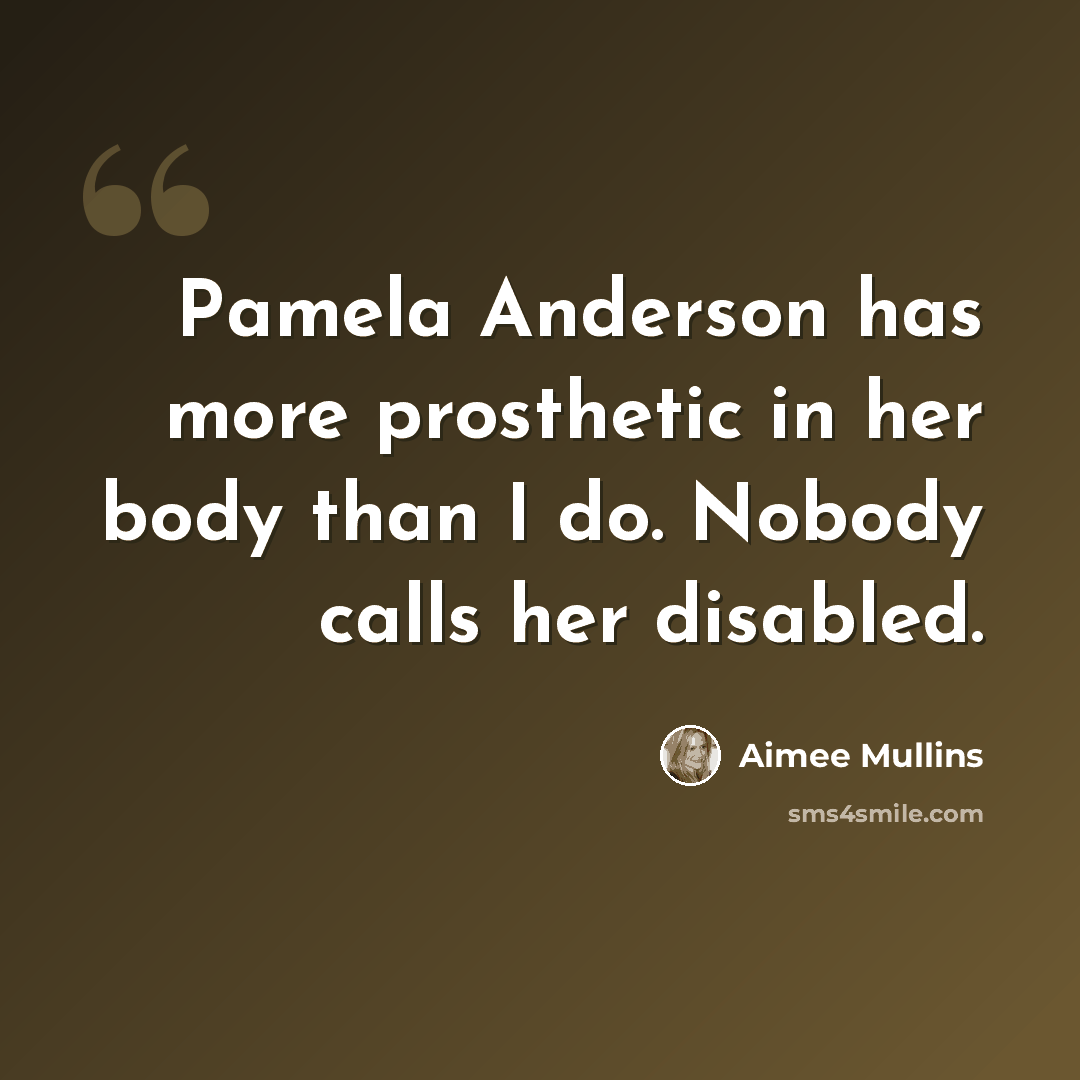 “Pamela Anderson has more prosthetic in her body than I do. Nobody calls her disabled.” quote by Aimee Mullins