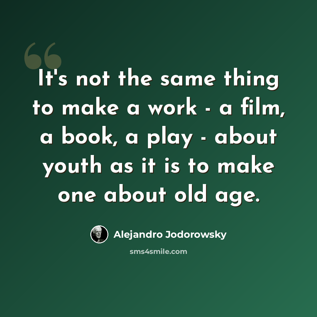“It's not the same thing to make a work - a film, a book, a play - about youth as it is to make one about old age.” quote by Alejandro Jodorowsky