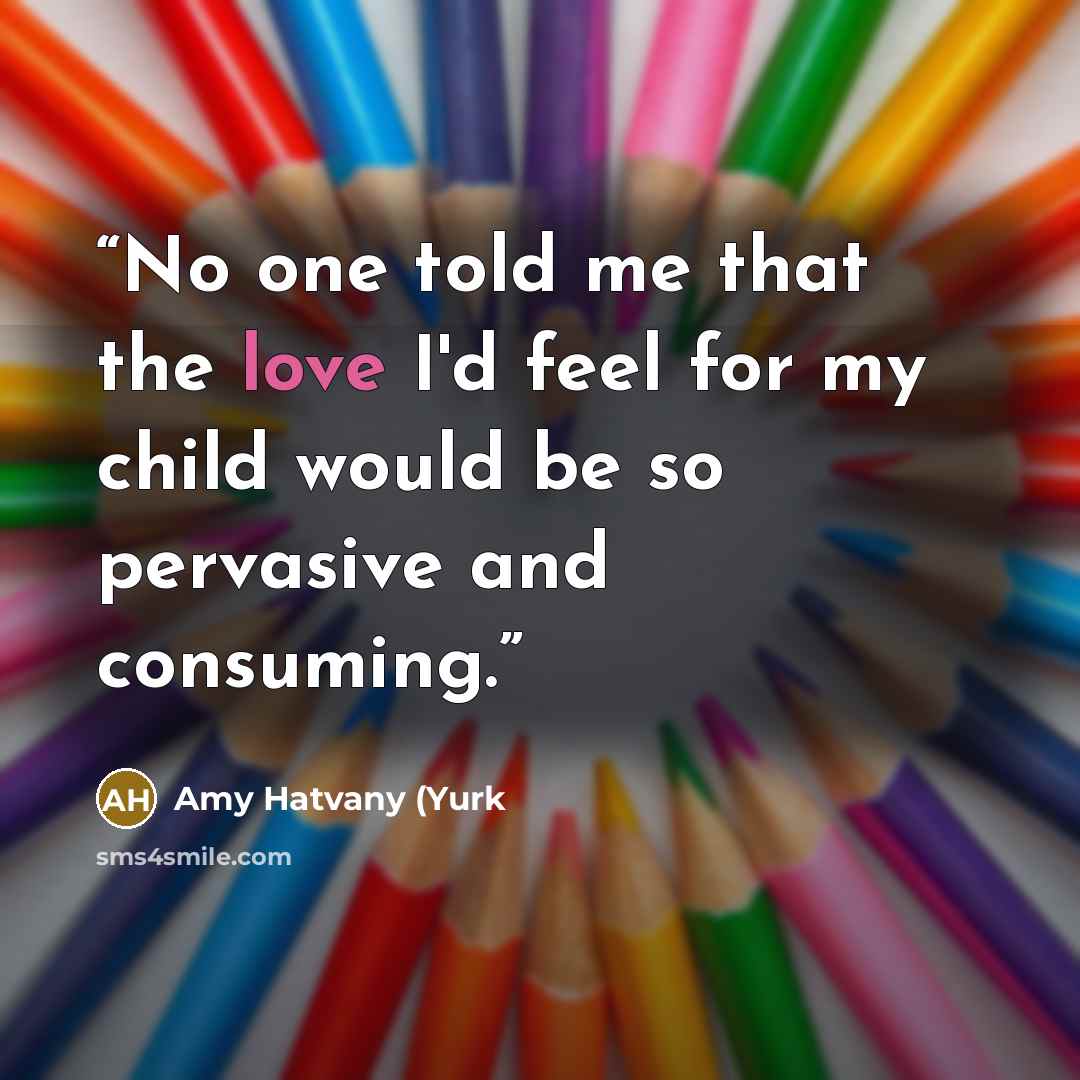 “No one told me that the love I'd feel for my child would be so pervasive and consuming.” quote by Amy Hatvany (Yurk
