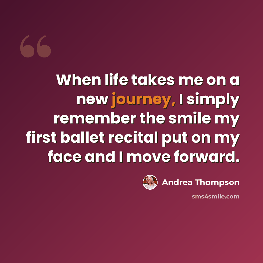 “When life takes me on a new journey, I simply remember the smile my first ballet recital put on my face and I move forward.” quote by Andrea Thompson