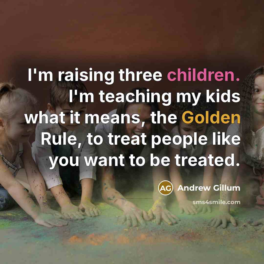 “I'm raising three children. I'm teaching my kids what it means, the Golden Rule, to treat people like you want to be treated.” quote by Andrew Gillum