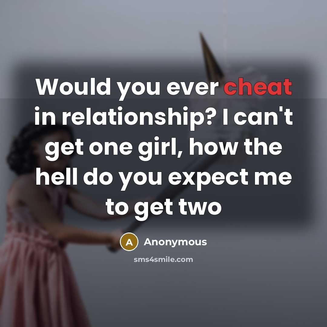“Would you ever cheat in relationship? I can't get one girl, how the hell do you expect me to get two” quote by Anonymous