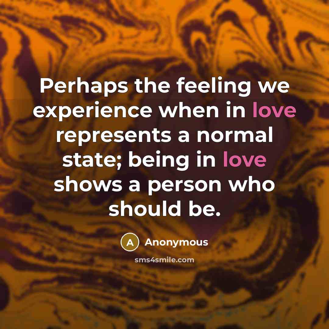 “Perhaps the feeling we experience when in love represents a normal state; being in love shows a person who should be.” quote by Anonymous