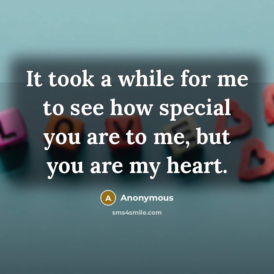 “It took a while for me to see how special you are to me, but you are my heart.” quote by Anonymous