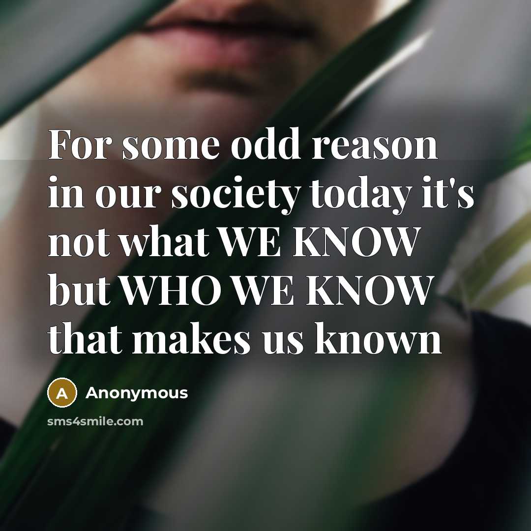 “For some odd reason in our society today it's not what WE KNOW but WHO WE KNOW that makes us known” quote by Anonymous