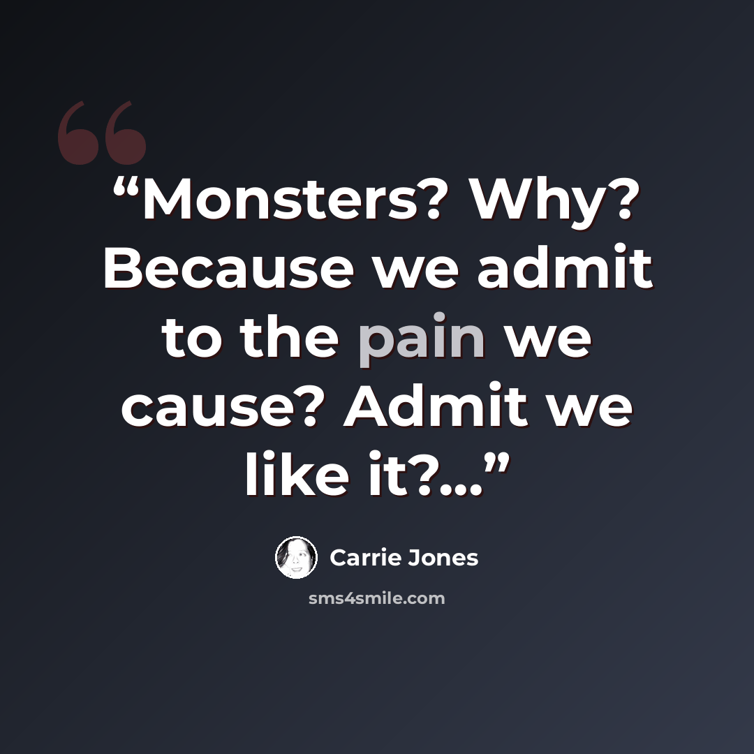 “Monsters? Why? Because we admit to the pain we cause? Admit we like it?...” quote by Carrie Jones