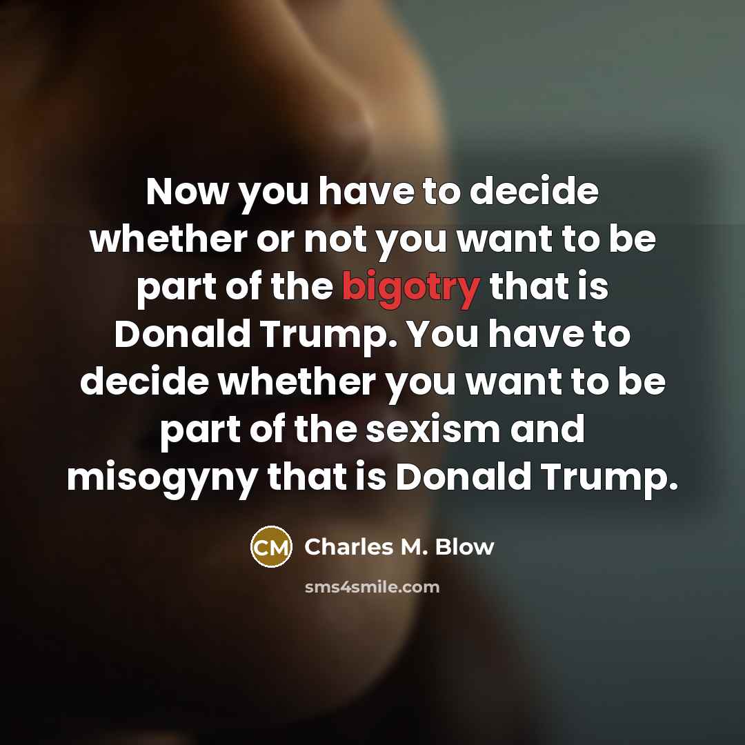 “Now you have to decide whether or not you want to be part of the bigotry that is Donald Trump. You have to decide whether you want to be part of the sexism and misogyny that is Donald Trump.” quote by Charles M. Blow