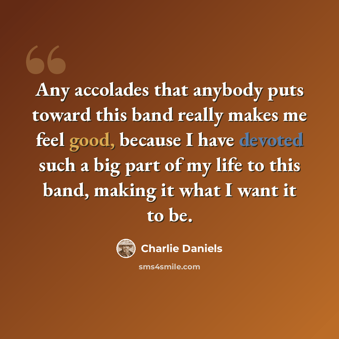 “Any accolades that anybody puts toward this band really makes me feel good, because I have devoted such a big part of my life to this band, making it what I want it to be.” quote by Charlie Daniels