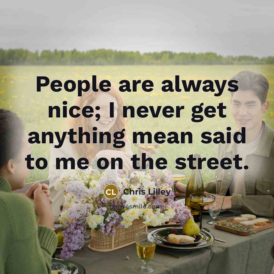 “People are always nice; I never get anything mean said to me on the street.” quote by Chris Lilley