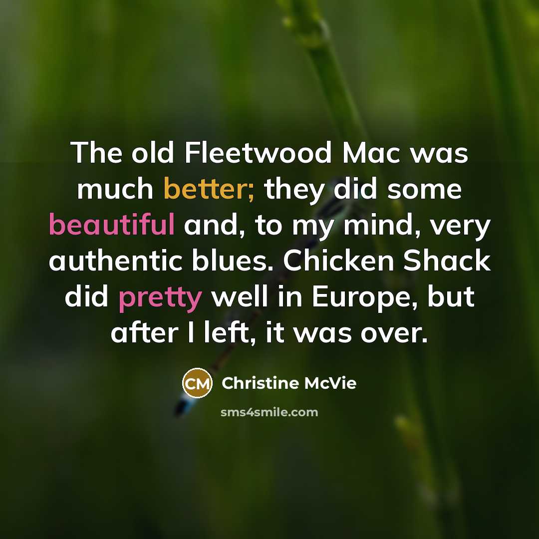 “The old Fleetwood Mac was much better; they did some beautiful and, to my mind, very authentic blues. Chicken Shack did pretty well in Europe, but after I left, it was over.” quote by Christine McVie
