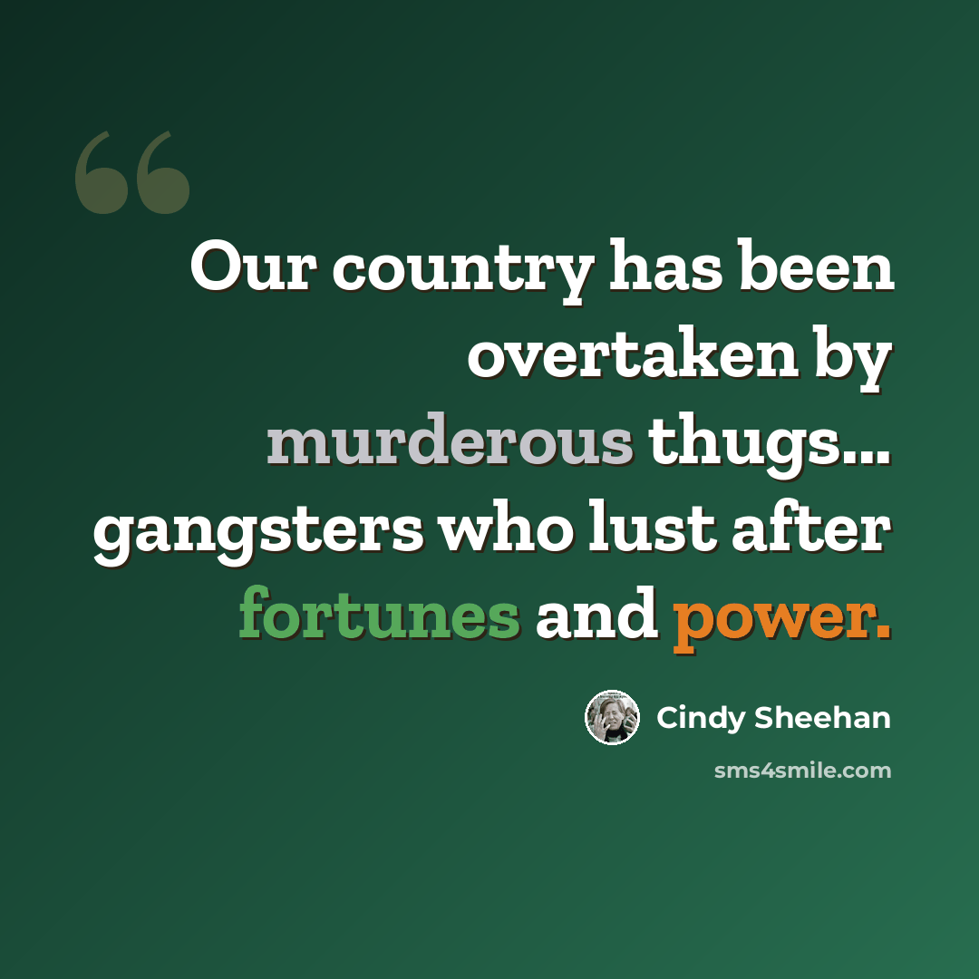 “Our country has been overtaken by murderous thugs... gangsters who lust after fortunes and power.” quote by Cindy Sheehan
