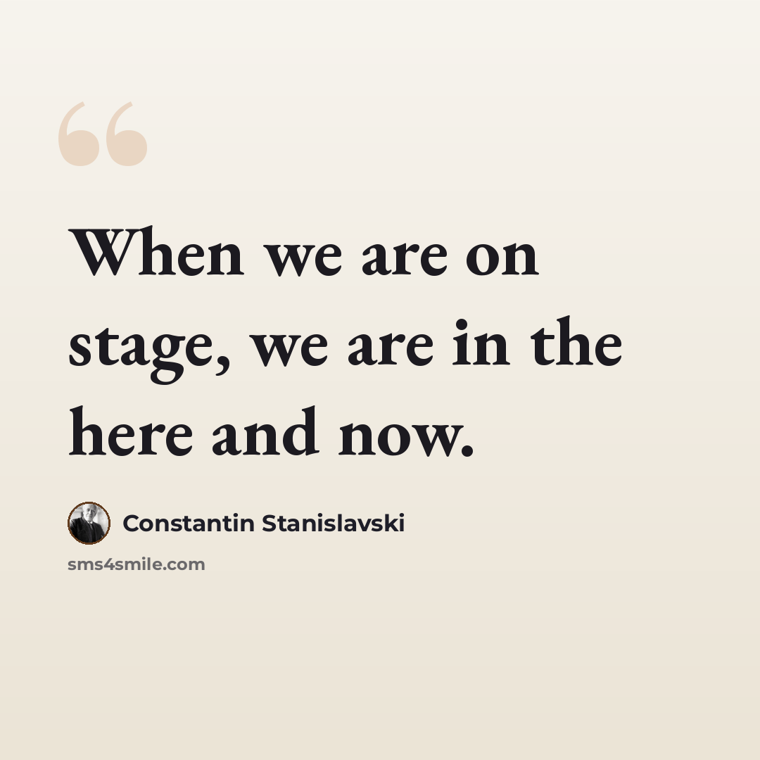 “When we are on stage, we are in the here and now.” quote by Constantin Stanislavski