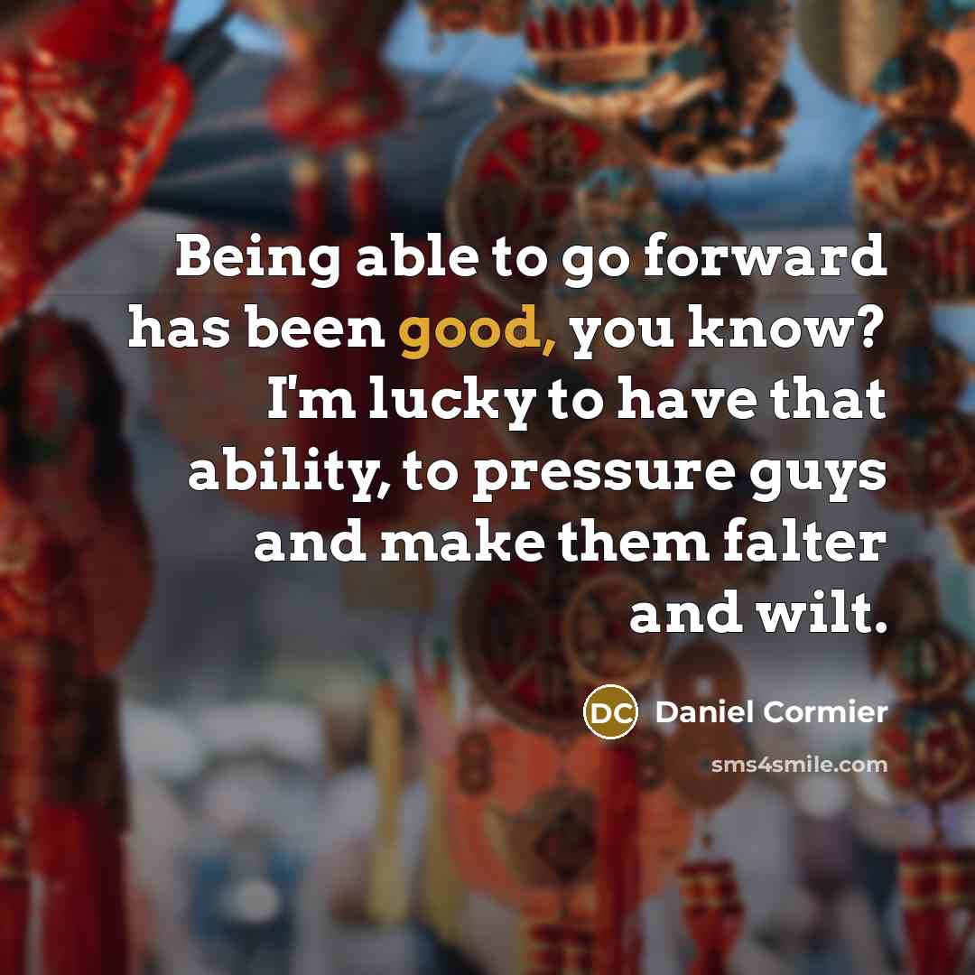 “Being able to go forward has been good, you know? I'm lucky to have that ability, to pressure guys and make them falter and wilt.” quote by Daniel Cormier