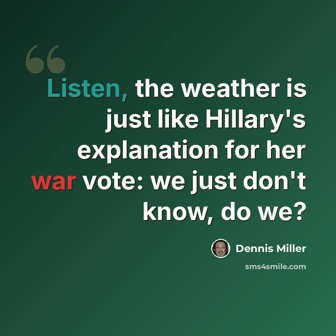 “Listen, the weather is just like Hillary's explanation for her war vote: we just don't know, do we?” quote by Dennis Miller