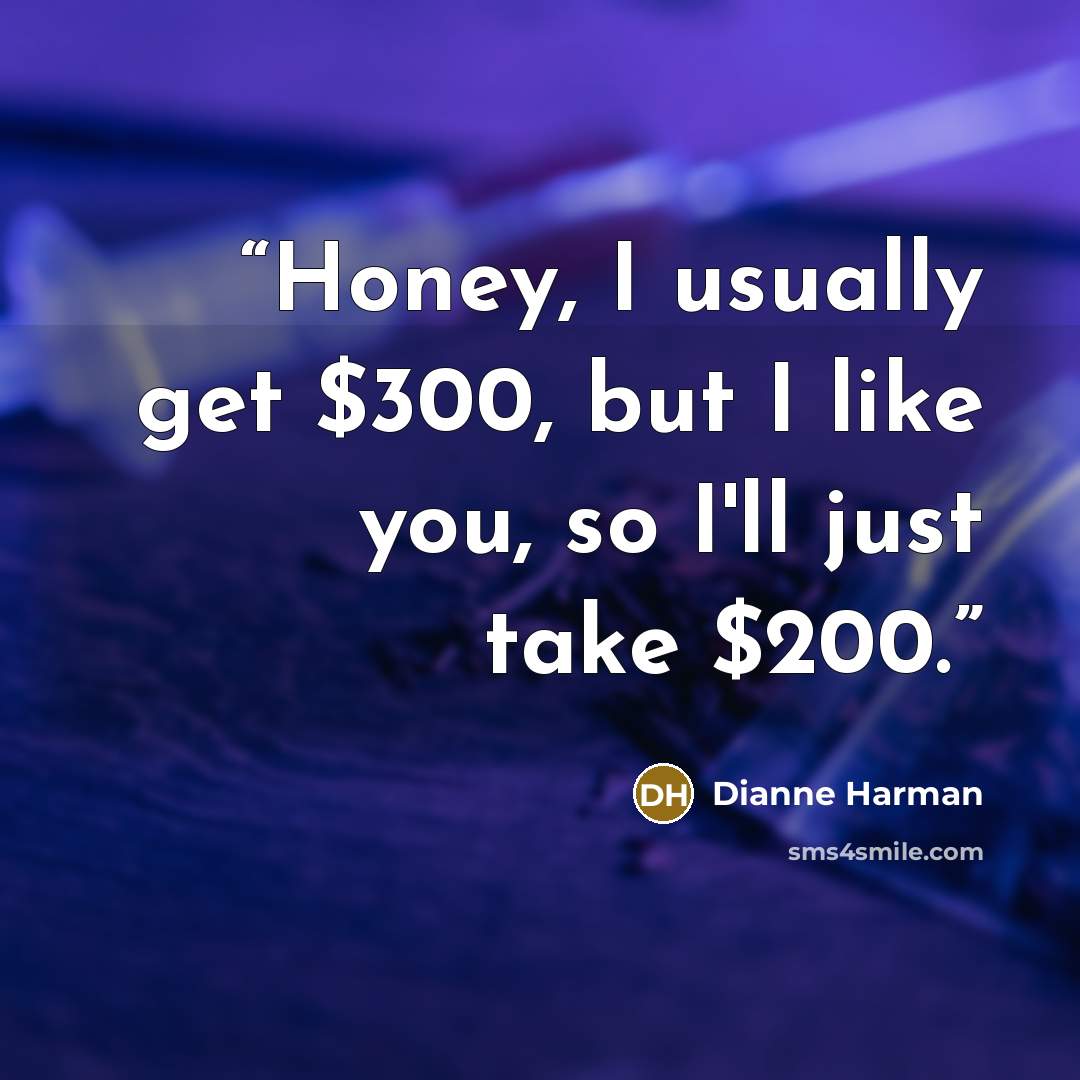 “Honey, I usually get $300, but I like you, so I'll just take $200.” quote by Dianne Harman