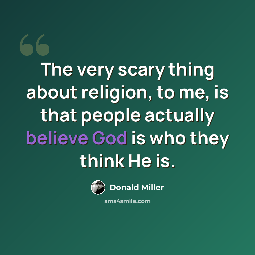 “The very scary thing about religion, to me, is that people actually believe God is who they think He is.” quote by Donald Miller