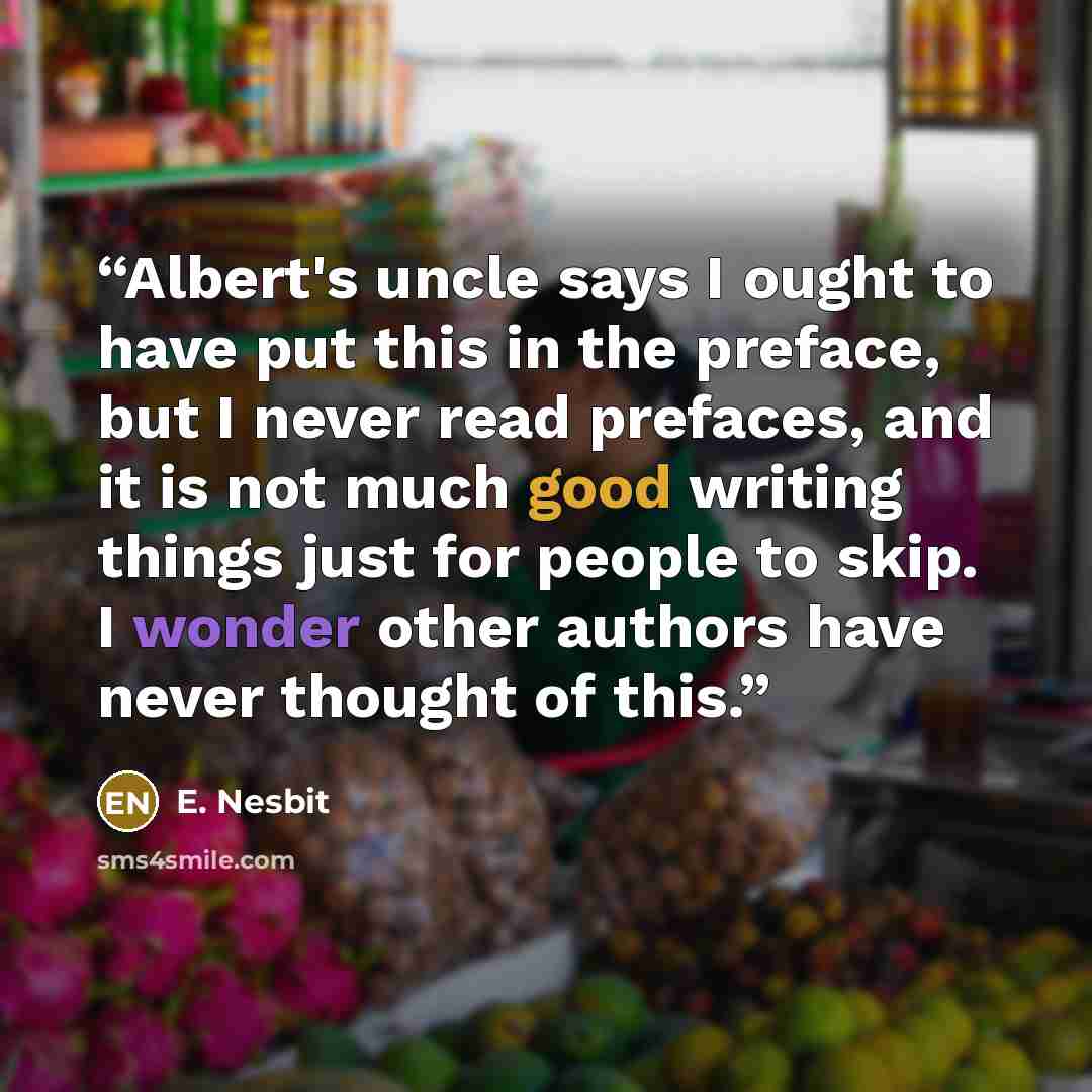 “Albert's uncle says I ought to have put this in the preface, but I never read prefaces, and it is not much good writing things just for people to skip. I wonder other authors have never thought of this.” quote by E. Nesbit