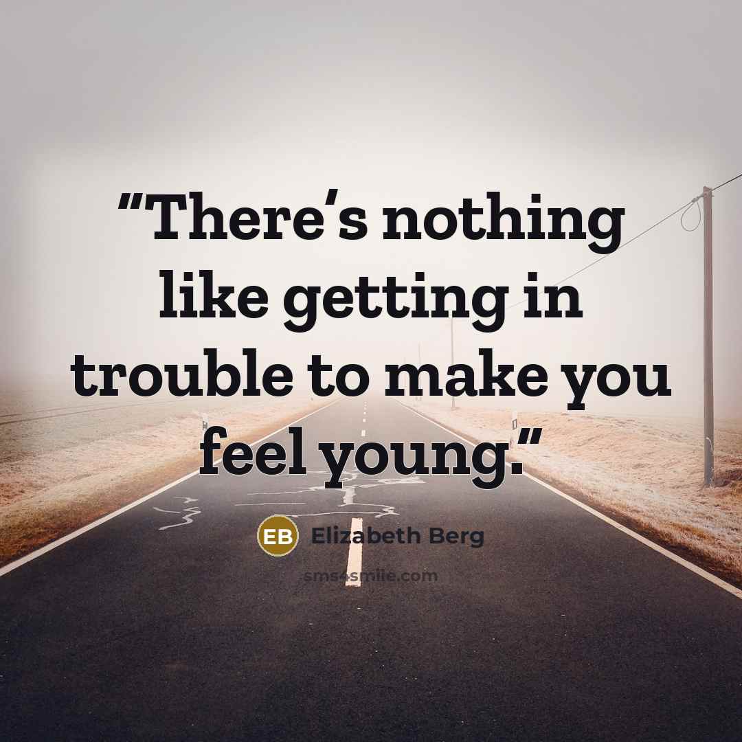 “There’s nothing like getting in trouble to make you feel young.” quote by Elizabeth Berg