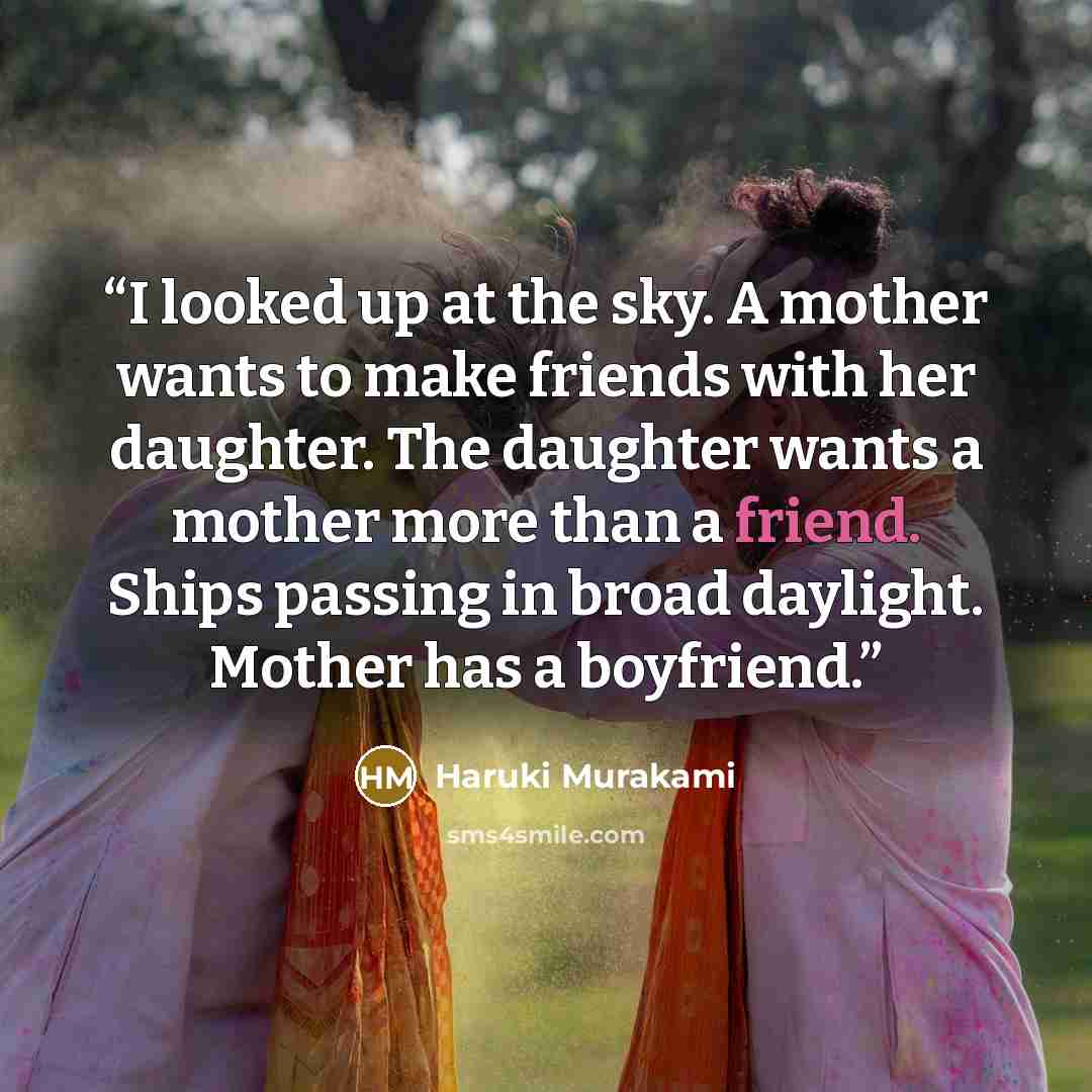 “I looked up at the sky. A mother wants to make friends with her daughter. The daughter wants a mother more than a friend. Ships passing in broad daylight. Mother has a boyfriend.” quote by Haruki Murakami
