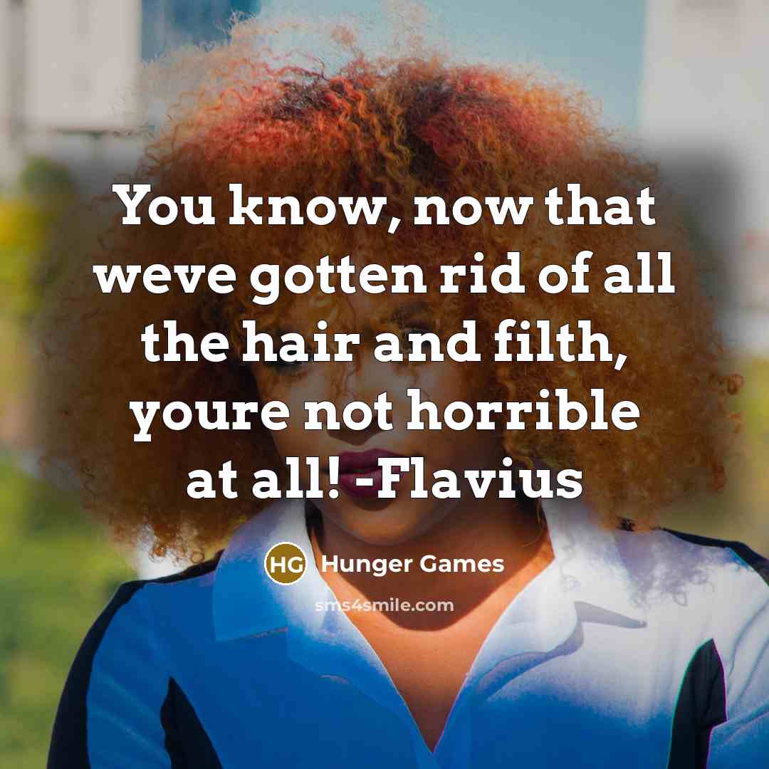 “You know, now that weve gotten rid of all the hair and filth, youre not horrible at all! -Flavius” quote by Hunger Games